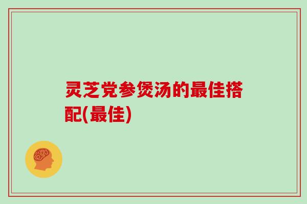 灵芝党参煲汤的佳搭配(佳)