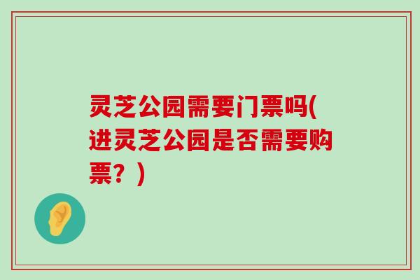 灵芝公园需要门票吗(进灵芝公园是否需要购票？)