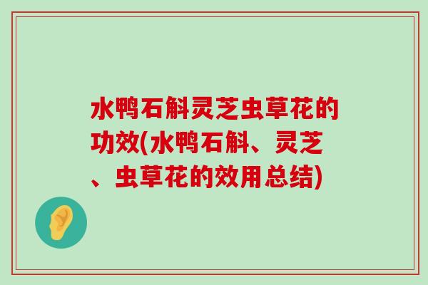 水鸭石斛灵芝虫草花的功效(水鸭石斛、灵芝、虫草花的效用总结)