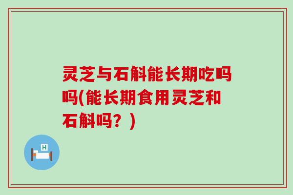 灵芝与石斛能长期吃吗吗(能长期食用灵芝和石斛吗？)