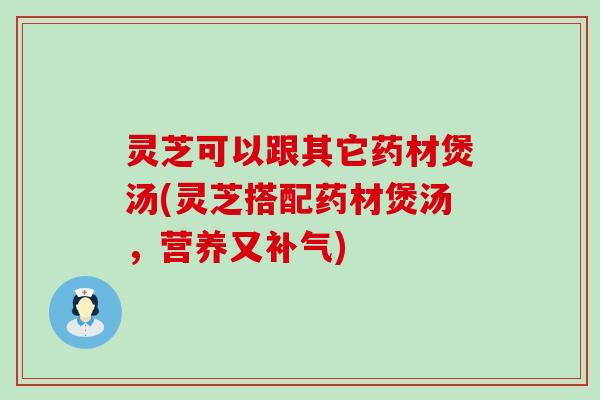 灵芝可以跟其它药材煲汤(灵芝搭配药材煲汤，营养又)