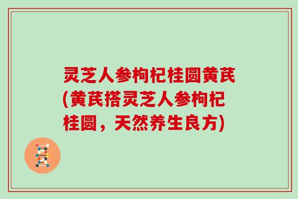 灵芝人参枸杞桂圆黄芪(黄芪搭灵芝人参枸杞桂圆，天然养生良方)