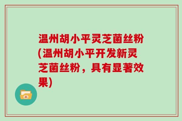 温州胡小平灵芝菌丝粉(温州胡小平开发新灵芝菌丝粉，具有显著效果)