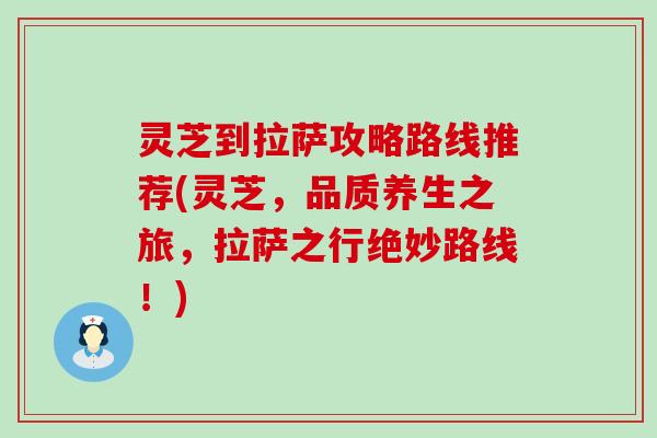 灵芝到拉萨攻略路线推荐(灵芝，品质养生之旅，拉萨之行绝妙路线！)