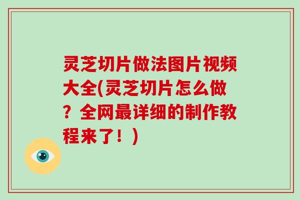 灵芝切片做法图片视频大全(灵芝切片怎么做？全网详细的制作教程来了！)