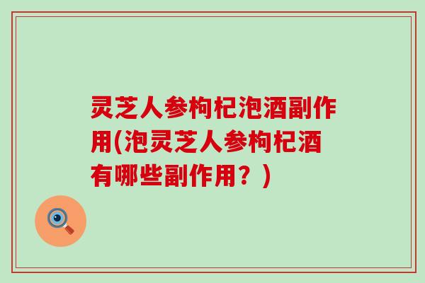 灵芝人参枸杞泡酒副作用(泡灵芝人参枸杞酒有哪些副作用？)