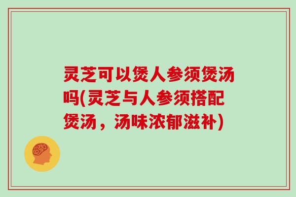 灵芝可以煲人参须煲汤吗(灵芝与人参须搭配煲汤，汤味浓郁滋补)