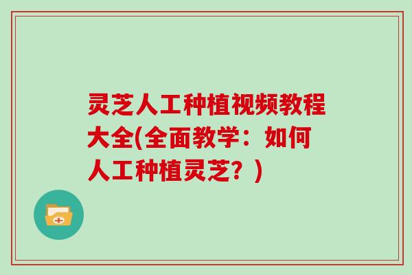 灵芝人工种植视频教程大全(全面教学：如何人工种植灵芝？)