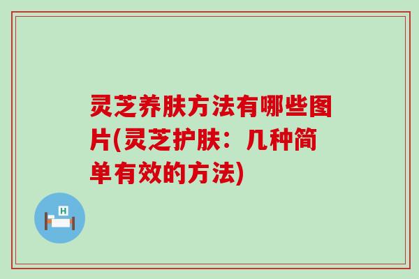 灵芝养肤方法有哪些图片(灵芝护肤：几种简单有效的方法)