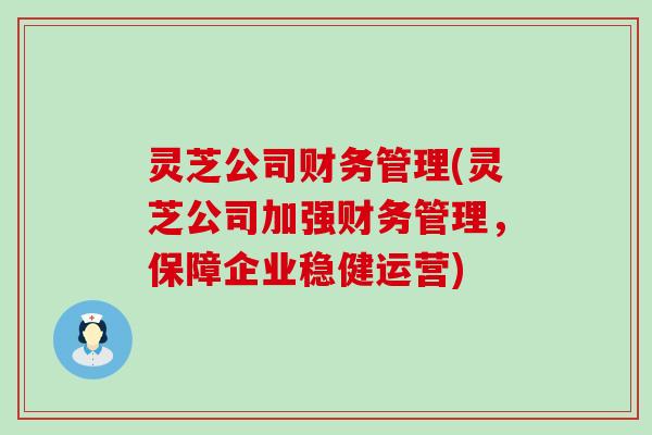 灵芝公司财务管理(灵芝公司加强财务管理，保障企业稳健运营)