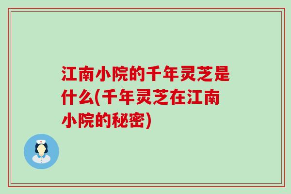 江南小院的千年灵芝是什么(千年灵芝在江南小院的秘密)