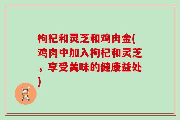 枸杞和灵芝和鸡肉金(鸡肉中加入枸杞和灵芝，享受美味的健康益处)