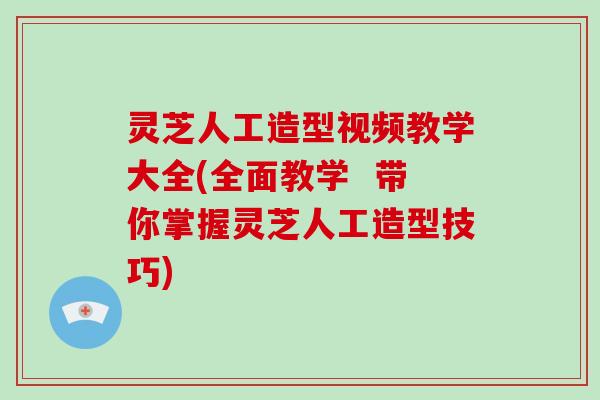 灵芝人工造型视频教学大全(全面教学  带你掌握灵芝人工造型技巧)