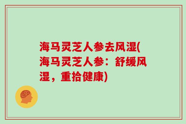 海马灵芝人参去风湿(海马灵芝人参：舒缓风湿，重拾健康)