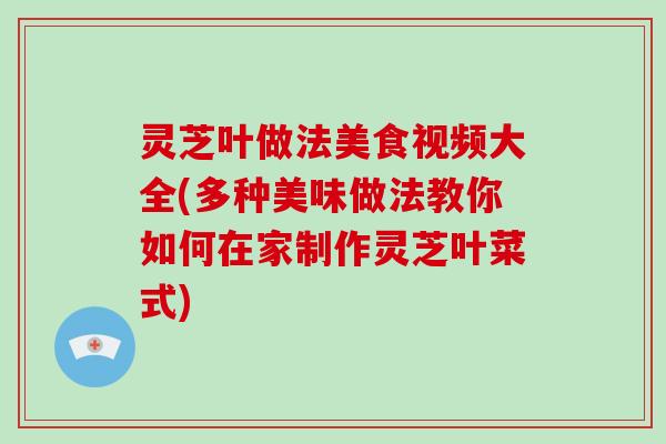 灵芝叶做法美食视频大全(多种美味做法教你如何在家制作灵芝叶菜式)