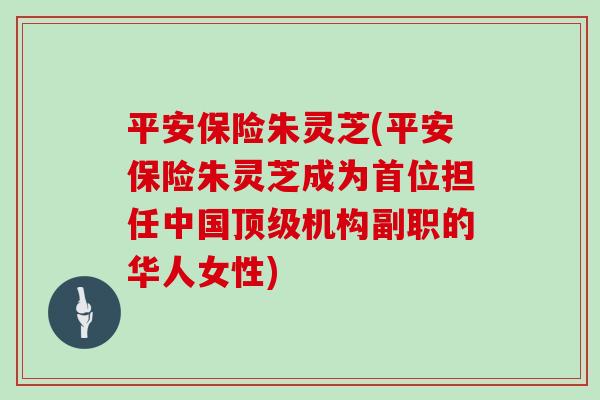 平安保险朱灵芝(平安保险朱灵芝成为首位担任中国机构副职的华人女性)