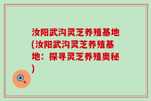 汝阳武沟灵芝养殖基地(汝阳武沟灵芝养殖基地：探寻灵芝养殖奥秘)