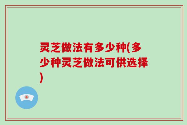 灵芝做法有多少种(多少种灵芝做法可供选择)