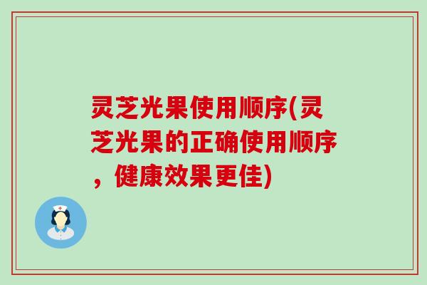 灵芝光果使用顺序(灵芝光果的正确使用顺序，健康效果更佳)