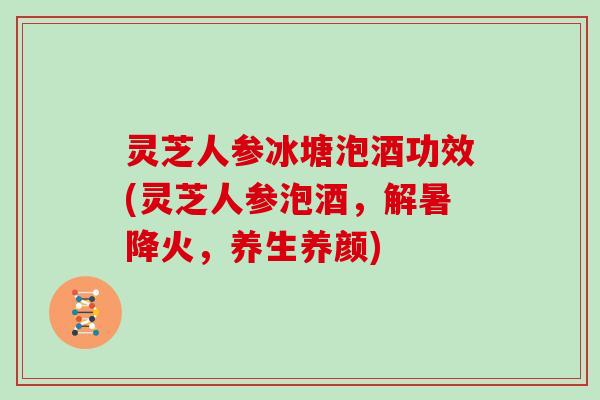 灵芝人参冰塘泡酒功效(灵芝人参泡酒，解暑降火，养生养颜)