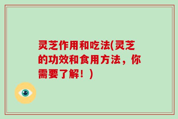 灵芝作用和吃法(灵芝的功效和食用方法，你需要了解！)