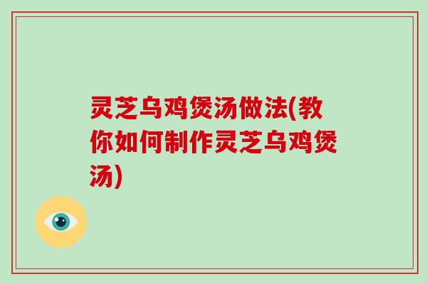 灵芝乌鸡煲汤做法(教你如何制作灵芝乌鸡煲汤)