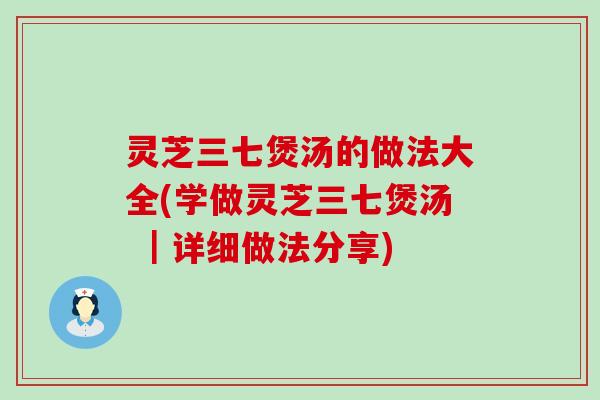 灵芝三七煲汤的做法大全(学做灵芝三七煲汤 ｜详细做法分享)