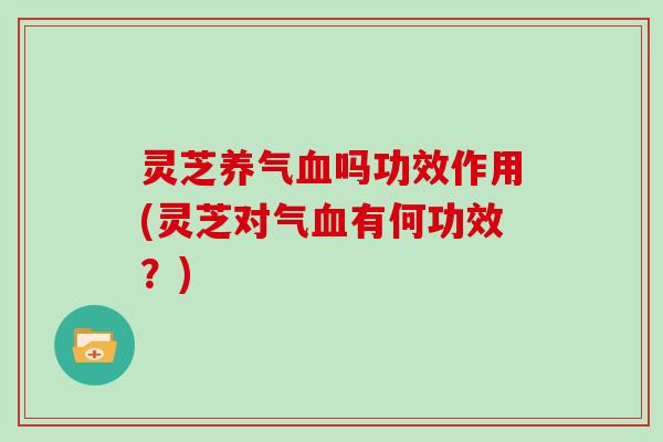 灵芝养气吗功效作用(灵芝对气有何功效？)