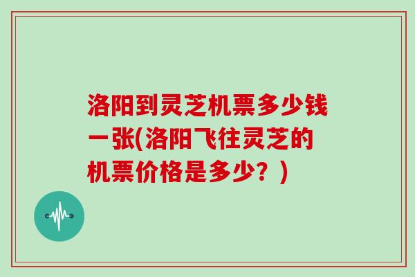 洛阳到灵芝机票多少钱一张(洛阳飞往灵芝的机票价格是多少？)