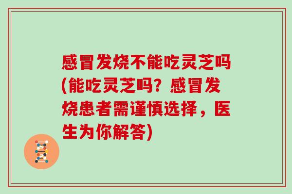 发烧不能吃灵芝吗(能吃灵芝吗？发烧患者需谨慎选择，医生为你解答)