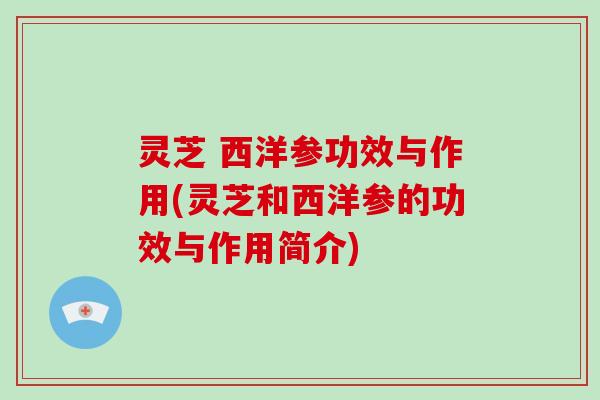 灵芝 西洋参功效与作用(灵芝和西洋参的功效与作用简介)