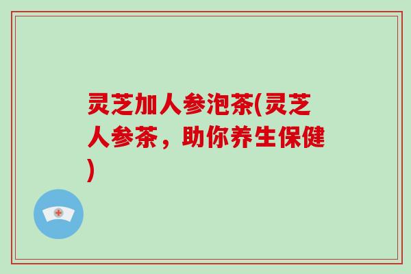 灵芝加人参泡茶(灵芝人参茶，助你养生保健)