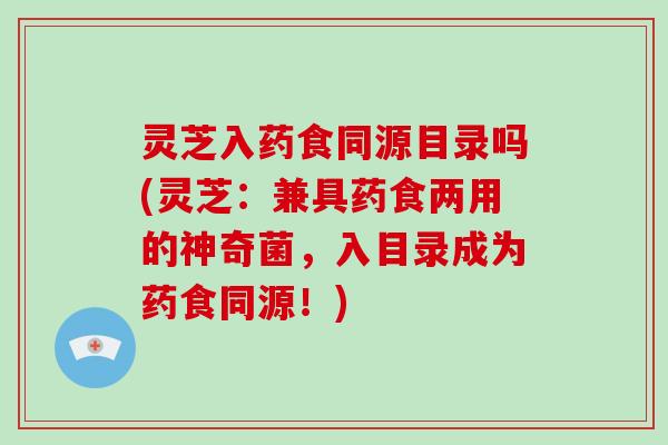 灵芝入药食同源目录吗(灵芝：兼具药食两用的神奇菌，入目录成为药食同源！)