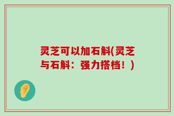 灵芝可以加石斛(灵芝与石斛：强力搭档！)