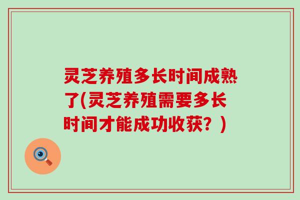 灵芝养殖多长时间成熟了(灵芝养殖需要多长时间才能成功收获？)