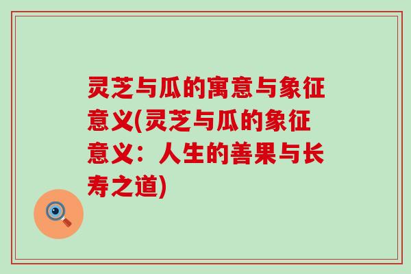 灵芝与瓜的寓意与象征意义(灵芝与瓜的象征意义：人生的善果与长寿之道)