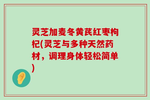 灵芝加麦冬黄芪红枣枸杞(灵芝与多种天然药材，调理身体轻松简单)