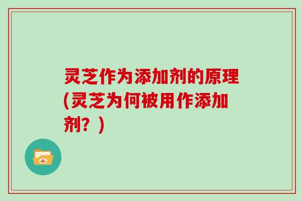 灵芝作为添加剂的原理(灵芝为何被用作添加剂？)