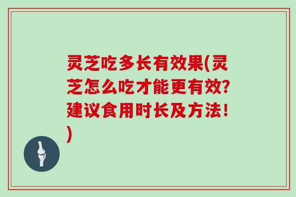 灵芝吃多长有效果(灵芝怎么吃才能更有效？建议食用时长及方法！)