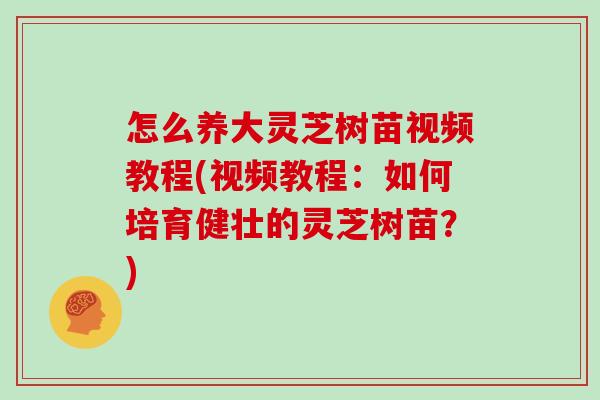 怎么养大灵芝树苗视频教程(视频教程：如何培育健壮的灵芝树苗？)