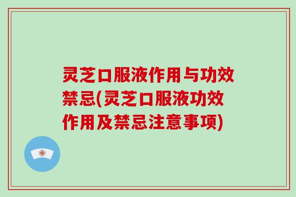 灵芝口服液作用与功效禁忌(灵芝口服液功效作用及禁忌注意事项)