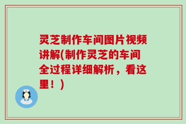 灵芝制作车间图片视频讲解(制作灵芝的车间全过程详细解析，看这里！)