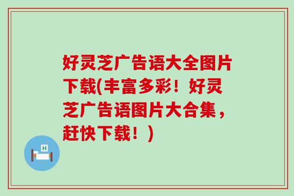 好灵芝广告语大全图片下载(丰富多彩！好灵芝广告语图片大合集，赶快下载！)