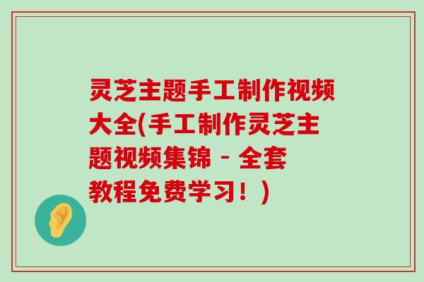 灵芝主题手工制作视频大全(手工制作灵芝主题视频集锦 - 全套教程免费学习！)