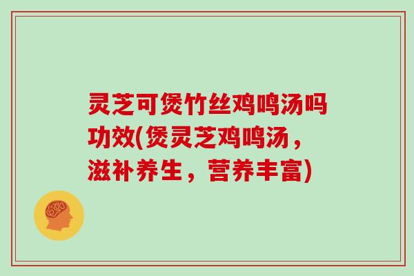 灵芝可煲竹丝鸡鸣汤吗功效(煲灵芝鸡鸣汤，滋补养生，营养丰富)