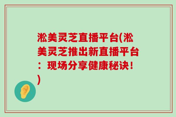 淞美灵芝直播平台(淞美灵芝推出新直播平台：现场分享健康秘诀！)