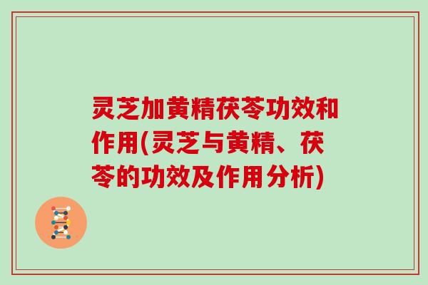 灵芝加黄精茯苓功效和作用(灵芝与黄精、茯苓的功效及作用分析)