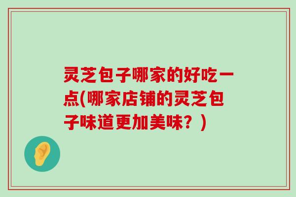 灵芝包子哪家的好吃一点(哪家店铺的灵芝包子味道更加美味？)