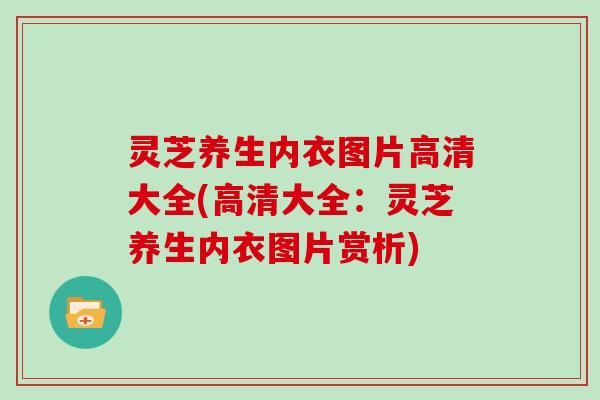 灵芝养生内衣图片高清大全(高清大全：灵芝养生内衣图片赏析)