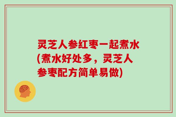 灵芝人参红枣一起煮水(煮水好处多，灵芝人参枣配方简单易做)